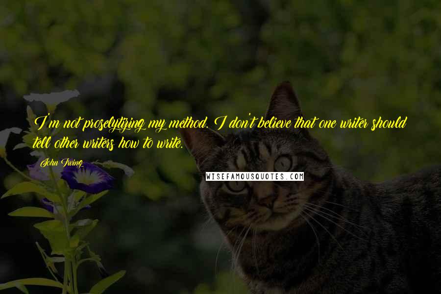 John Irving Quotes: I'm not proselytizing my method. I don't believe that one writer should tell other writers how to write.