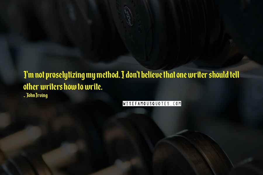 John Irving Quotes: I'm not proselytizing my method. I don't believe that one writer should tell other writers how to write.