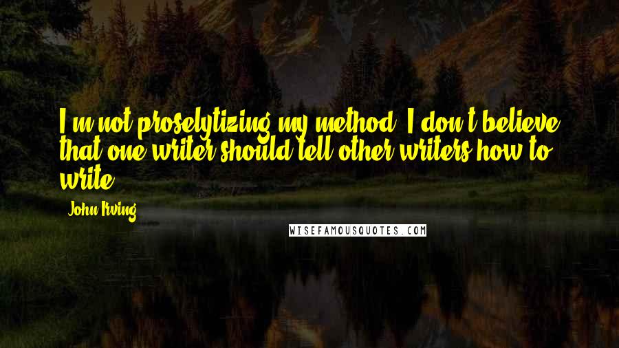 John Irving Quotes: I'm not proselytizing my method. I don't believe that one writer should tell other writers how to write.