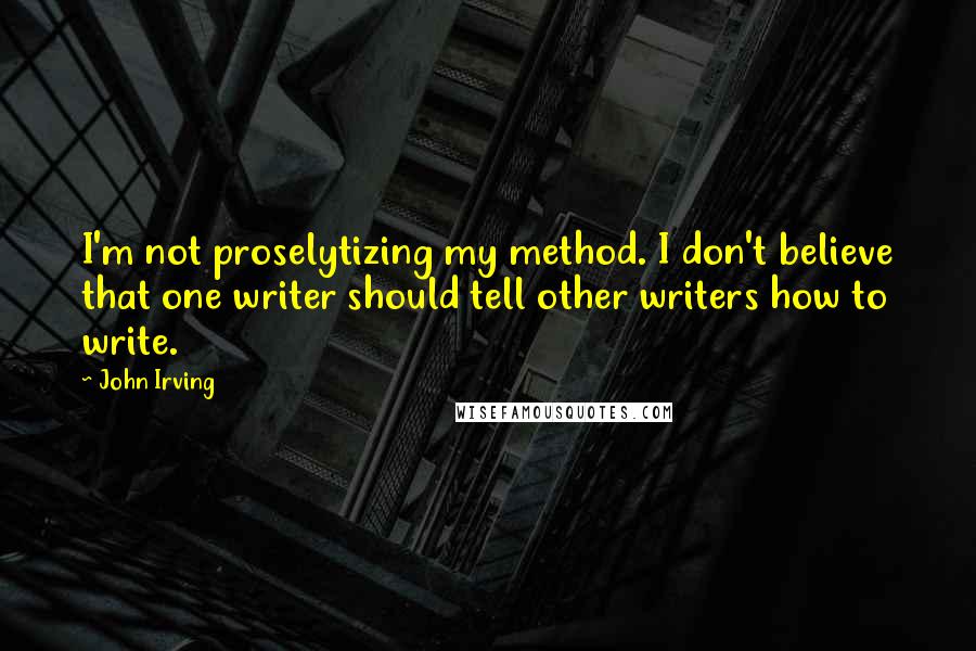 John Irving Quotes: I'm not proselytizing my method. I don't believe that one writer should tell other writers how to write.