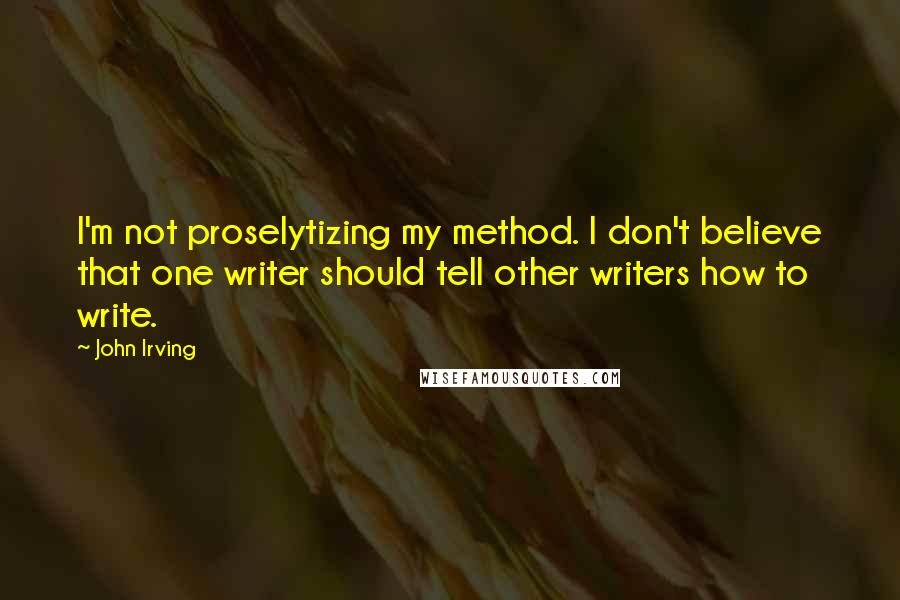 John Irving Quotes: I'm not proselytizing my method. I don't believe that one writer should tell other writers how to write.