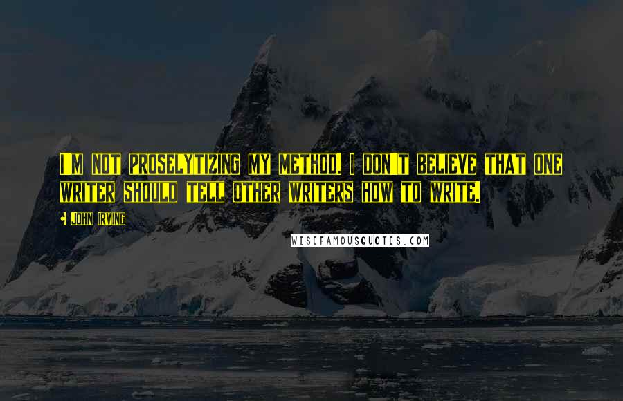 John Irving Quotes: I'm not proselytizing my method. I don't believe that one writer should tell other writers how to write.