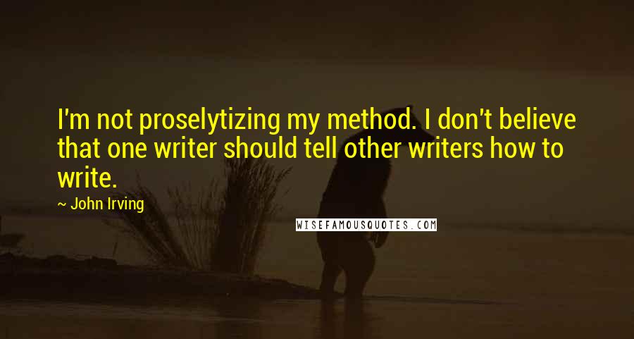 John Irving Quotes: I'm not proselytizing my method. I don't believe that one writer should tell other writers how to write.