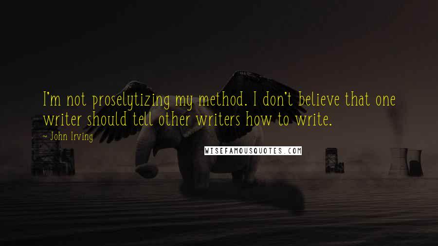 John Irving Quotes: I'm not proselytizing my method. I don't believe that one writer should tell other writers how to write.