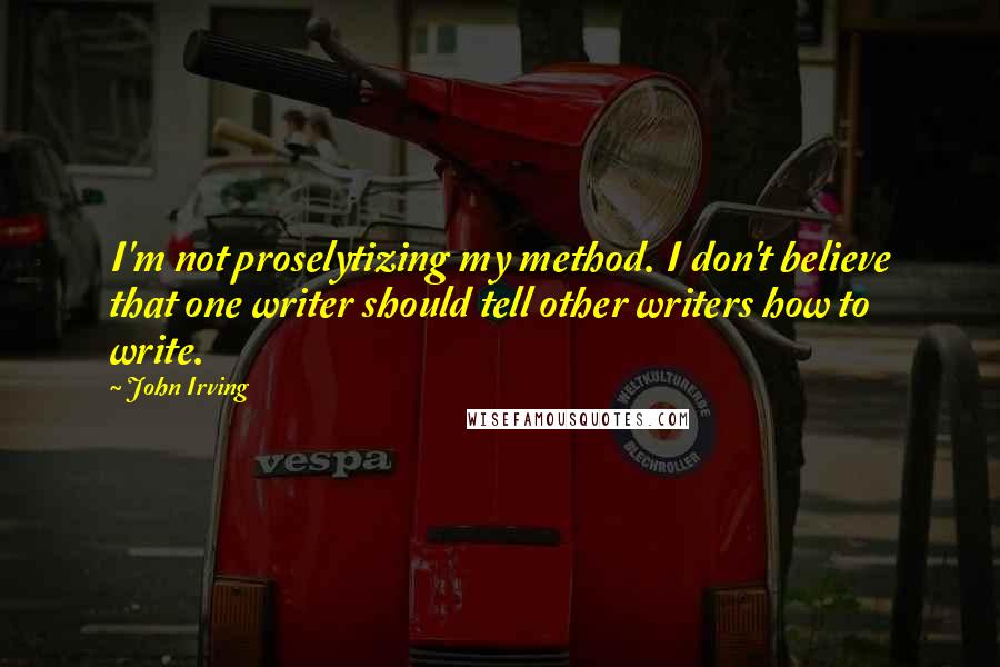 John Irving Quotes: I'm not proselytizing my method. I don't believe that one writer should tell other writers how to write.