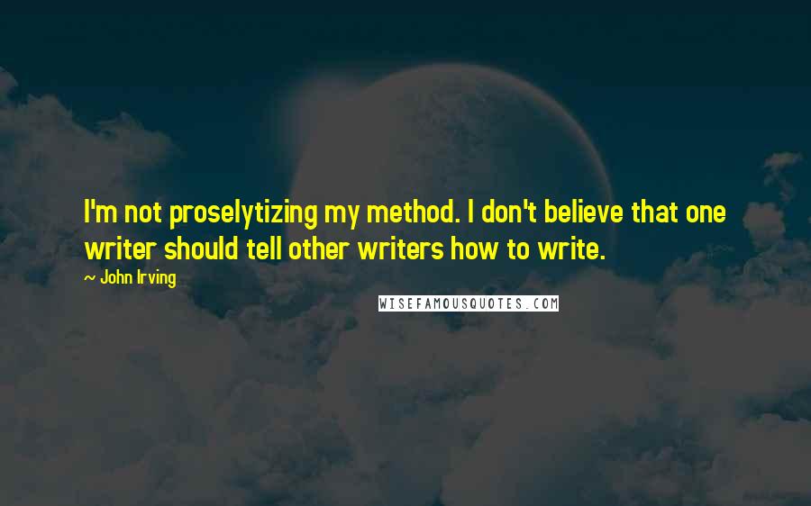 John Irving Quotes: I'm not proselytizing my method. I don't believe that one writer should tell other writers how to write.