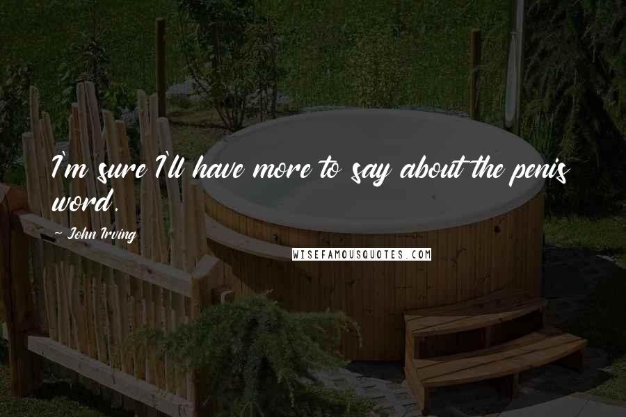 John Irving Quotes: I'm sure I'll have more to say about the penis word.