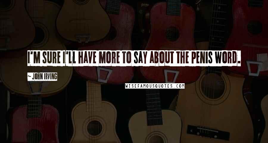 John Irving Quotes: I'm sure I'll have more to say about the penis word.