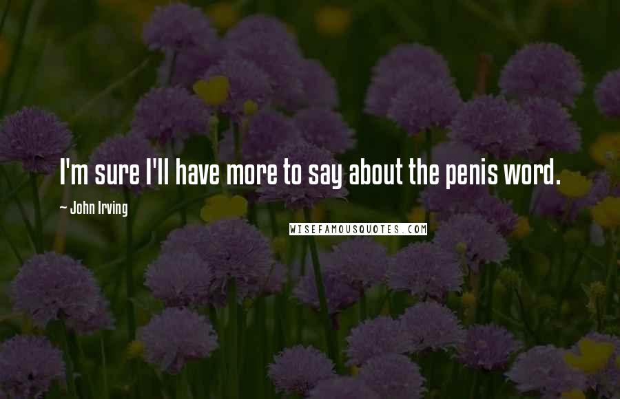 John Irving Quotes: I'm sure I'll have more to say about the penis word.