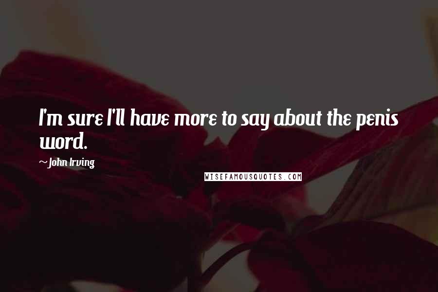 John Irving Quotes: I'm sure I'll have more to say about the penis word.