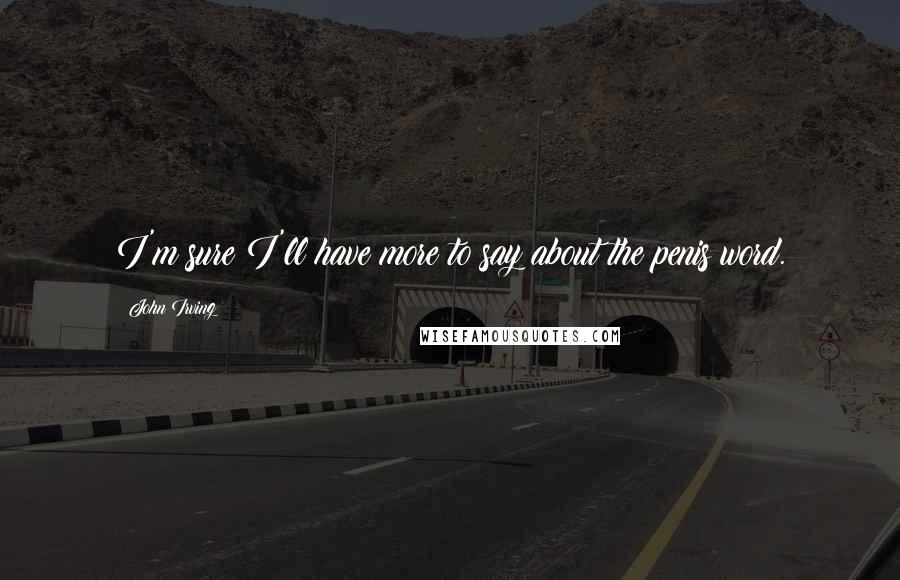 John Irving Quotes: I'm sure I'll have more to say about the penis word.