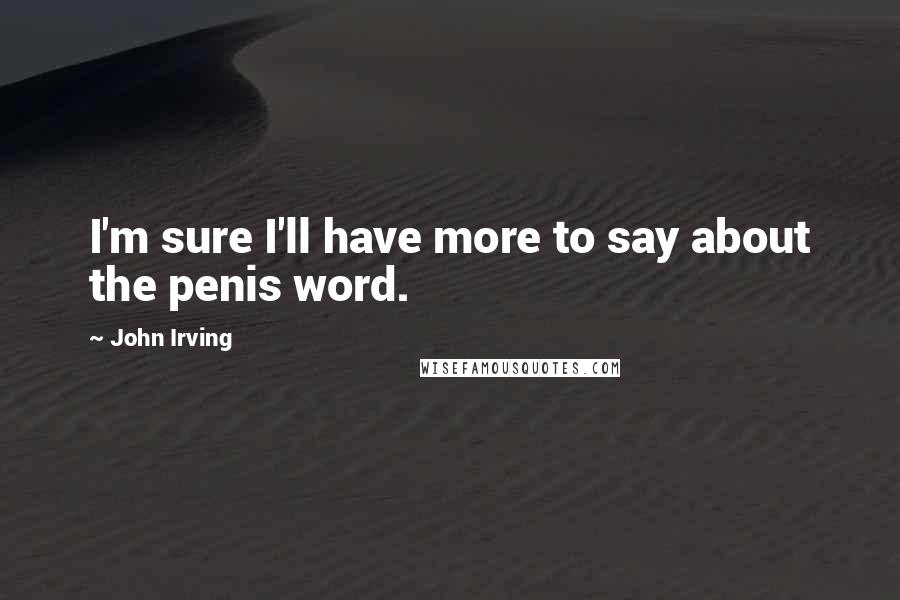 John Irving Quotes: I'm sure I'll have more to say about the penis word.