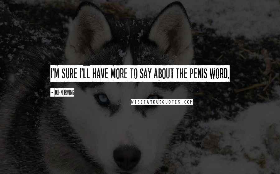 John Irving Quotes: I'm sure I'll have more to say about the penis word.