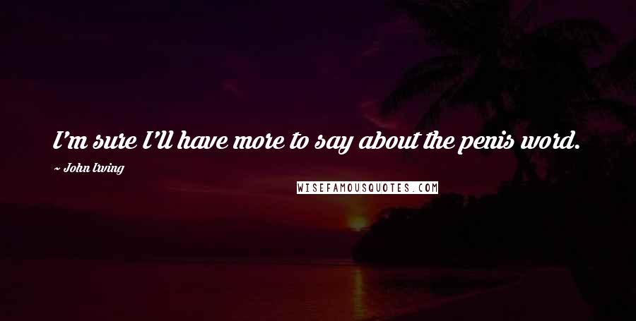 John Irving Quotes: I'm sure I'll have more to say about the penis word.