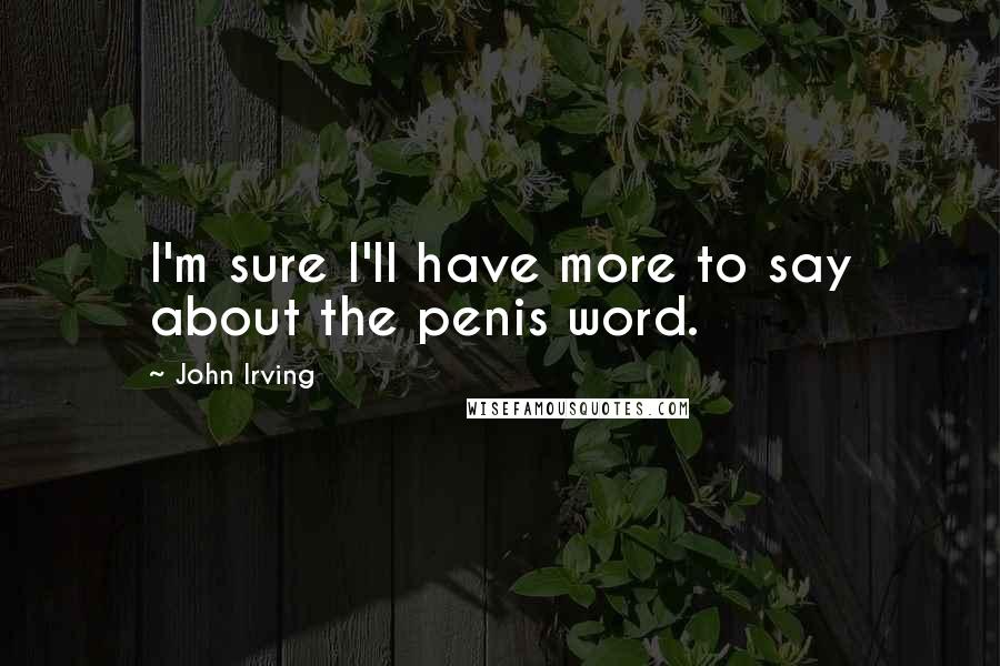 John Irving Quotes: I'm sure I'll have more to say about the penis word.