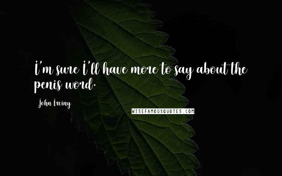 John Irving Quotes: I'm sure I'll have more to say about the penis word.