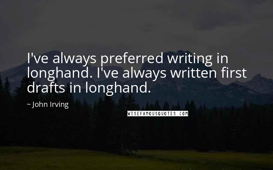 John Irving Quotes: I've always preferred writing in longhand. I've always written first drafts in longhand.
