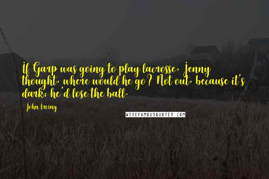 John Irving Quotes: If Garp was going to play lacrosse, Jenny thought, where would he go? Not out, because it's dark; he'd lose the ball.