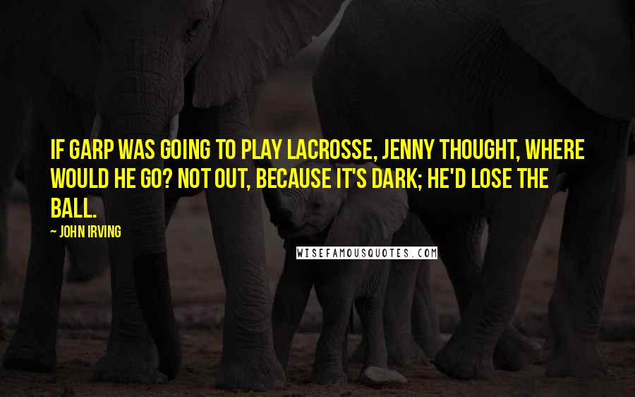 John Irving Quotes: If Garp was going to play lacrosse, Jenny thought, where would he go? Not out, because it's dark; he'd lose the ball.