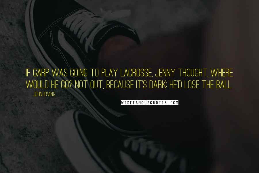 John Irving Quotes: If Garp was going to play lacrosse, Jenny thought, where would he go? Not out, because it's dark; he'd lose the ball.