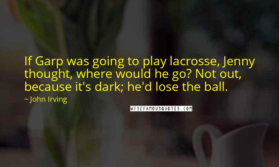 John Irving Quotes: If Garp was going to play lacrosse, Jenny thought, where would he go? Not out, because it's dark; he'd lose the ball.