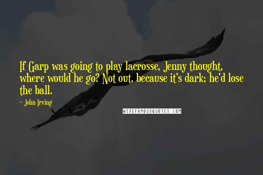 John Irving Quotes: If Garp was going to play lacrosse, Jenny thought, where would he go? Not out, because it's dark; he'd lose the ball.