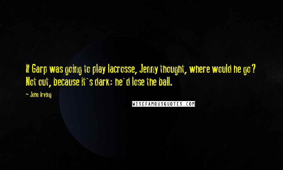 John Irving Quotes: If Garp was going to play lacrosse, Jenny thought, where would he go? Not out, because it's dark; he'd lose the ball.