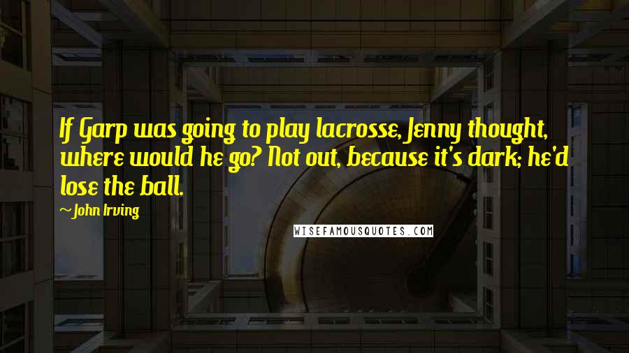 John Irving Quotes: If Garp was going to play lacrosse, Jenny thought, where would he go? Not out, because it's dark; he'd lose the ball.