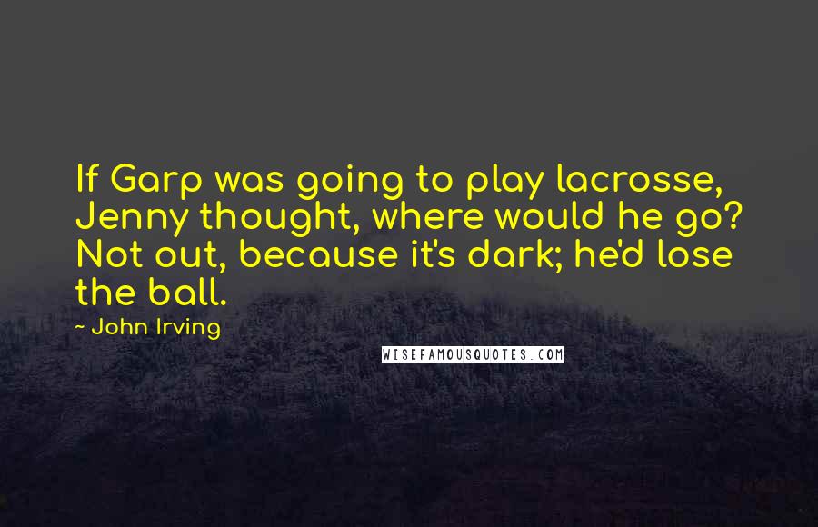 John Irving Quotes: If Garp was going to play lacrosse, Jenny thought, where would he go? Not out, because it's dark; he'd lose the ball.