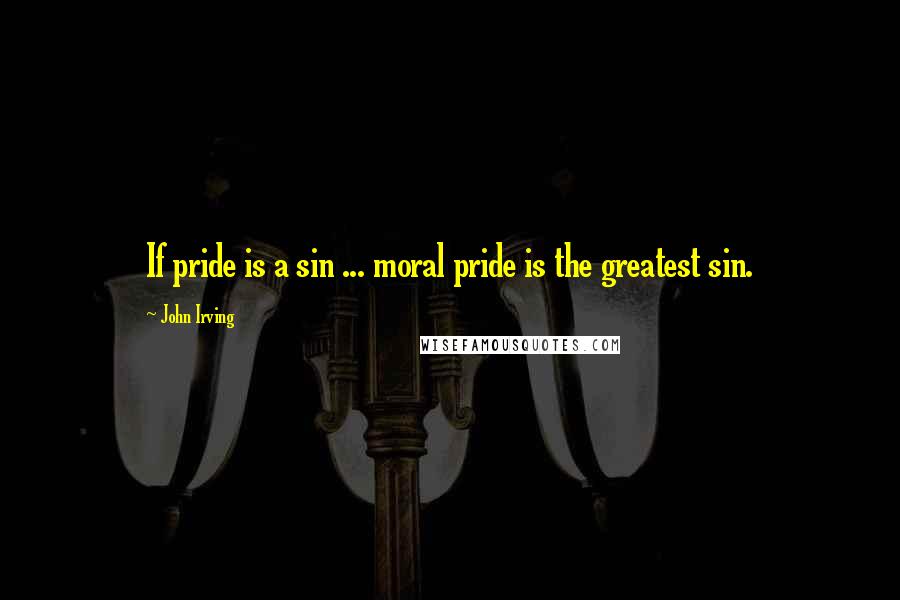 John Irving Quotes: If pride is a sin ... moral pride is the greatest sin.