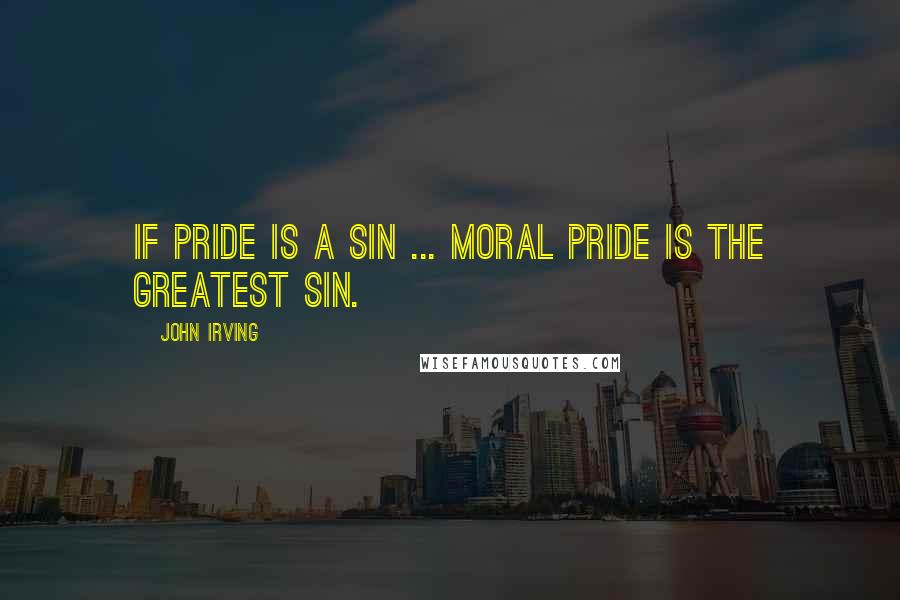 John Irving Quotes: If pride is a sin ... moral pride is the greatest sin.