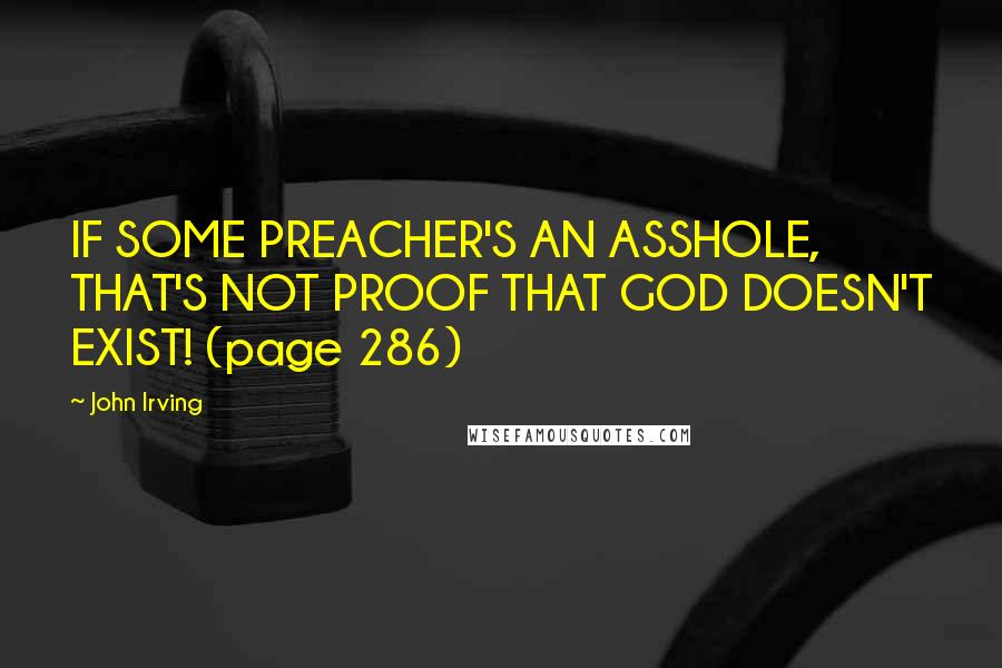 John Irving Quotes: IF SOME PREACHER'S AN ASSHOLE, THAT'S NOT PROOF THAT GOD DOESN'T EXIST! (page 286)