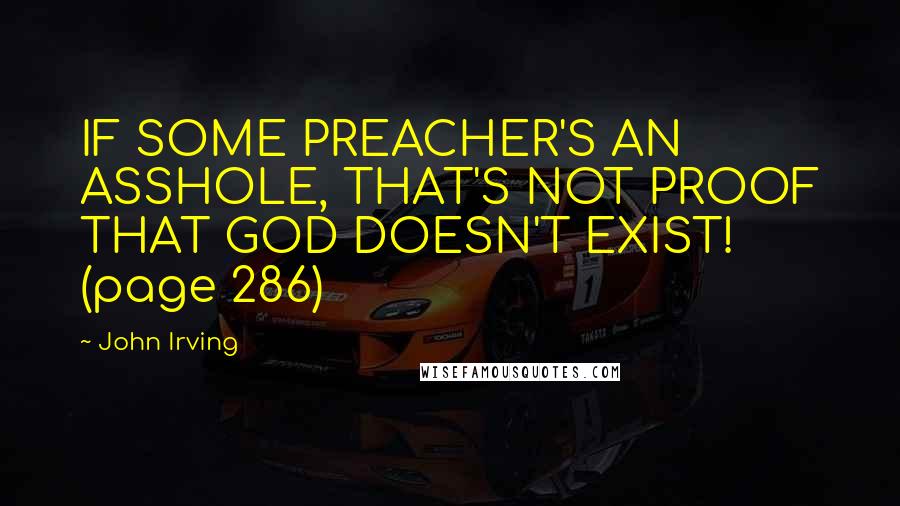 John Irving Quotes: IF SOME PREACHER'S AN ASSHOLE, THAT'S NOT PROOF THAT GOD DOESN'T EXIST! (page 286)