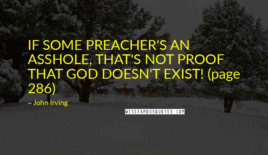 John Irving Quotes: IF SOME PREACHER'S AN ASSHOLE, THAT'S NOT PROOF THAT GOD DOESN'T EXIST! (page 286)