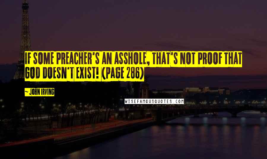 John Irving Quotes: IF SOME PREACHER'S AN ASSHOLE, THAT'S NOT PROOF THAT GOD DOESN'T EXIST! (page 286)