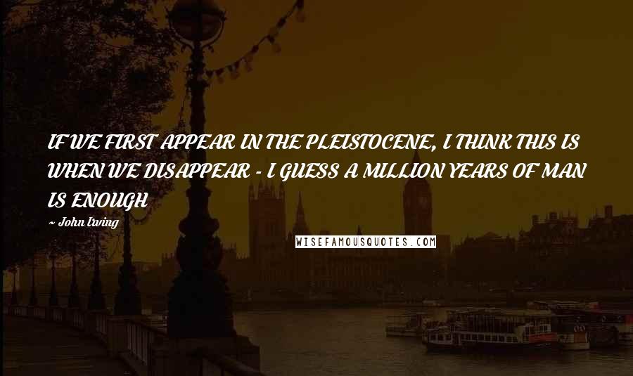 John Irving Quotes: IF WE FIRST APPEAR IN THE PLEISTOCENE, I THINK THIS IS WHEN WE DISAPPEAR - I GUESS A MILLION YEARS OF MAN IS ENOUGH