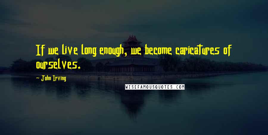 John Irving Quotes: If we live long enough, we become caricatures of ourselves.