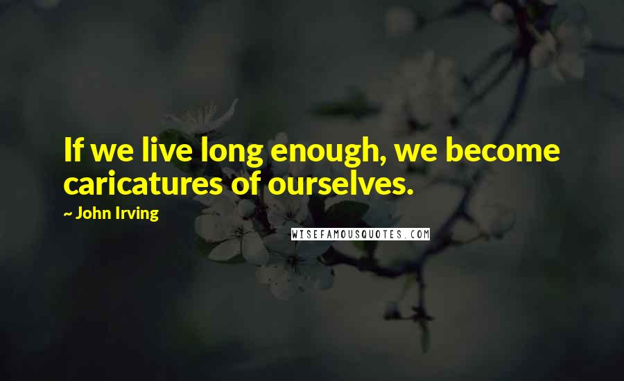 John Irving Quotes: If we live long enough, we become caricatures of ourselves.