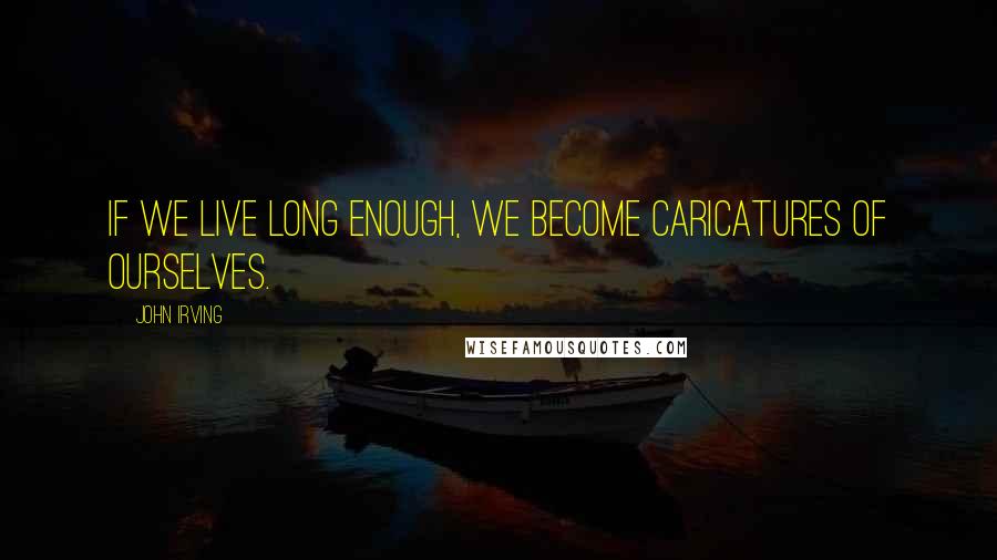 John Irving Quotes: If we live long enough, we become caricatures of ourselves.