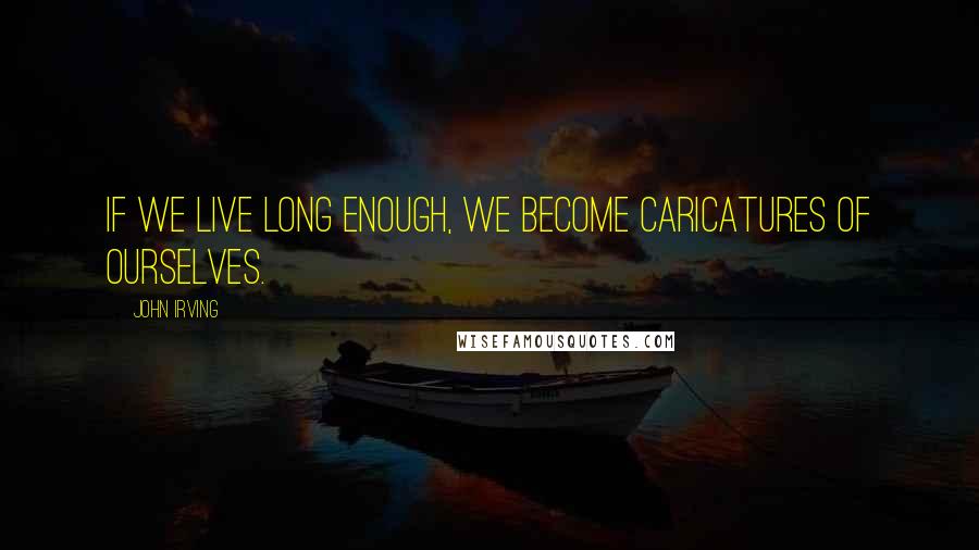John Irving Quotes: If we live long enough, we become caricatures of ourselves.