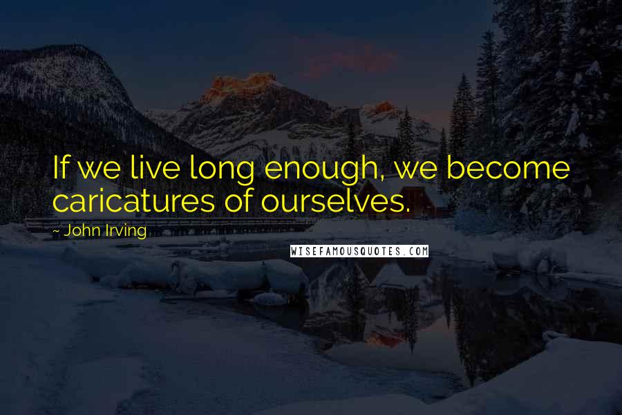 John Irving Quotes: If we live long enough, we become caricatures of ourselves.