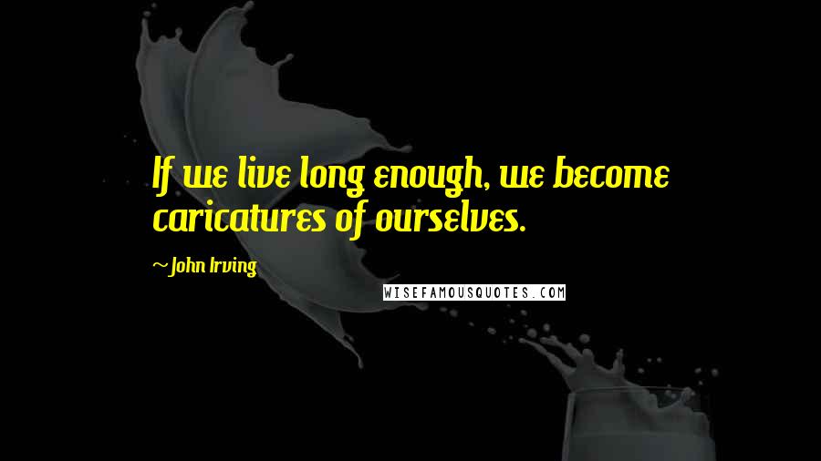 John Irving Quotes: If we live long enough, we become caricatures of ourselves.