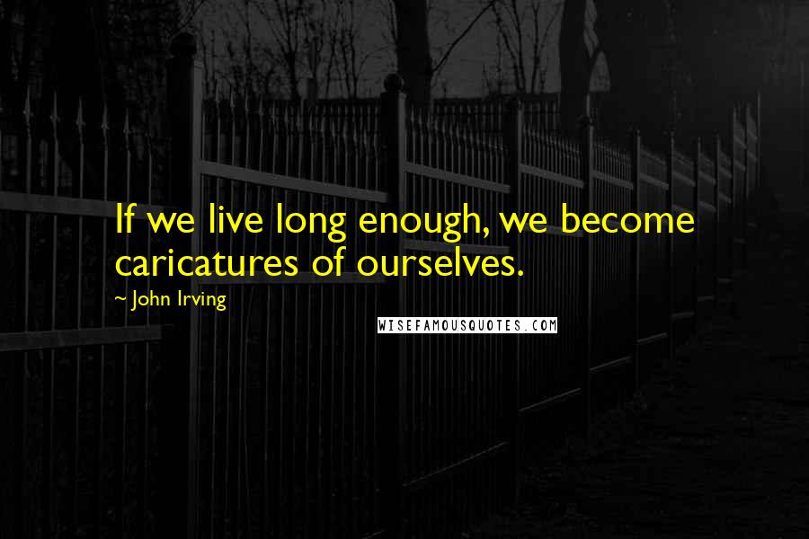 John Irving Quotes: If we live long enough, we become caricatures of ourselves.