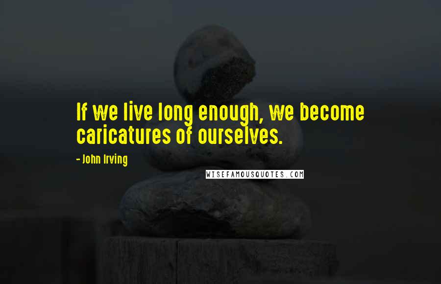 John Irving Quotes: If we live long enough, we become caricatures of ourselves.