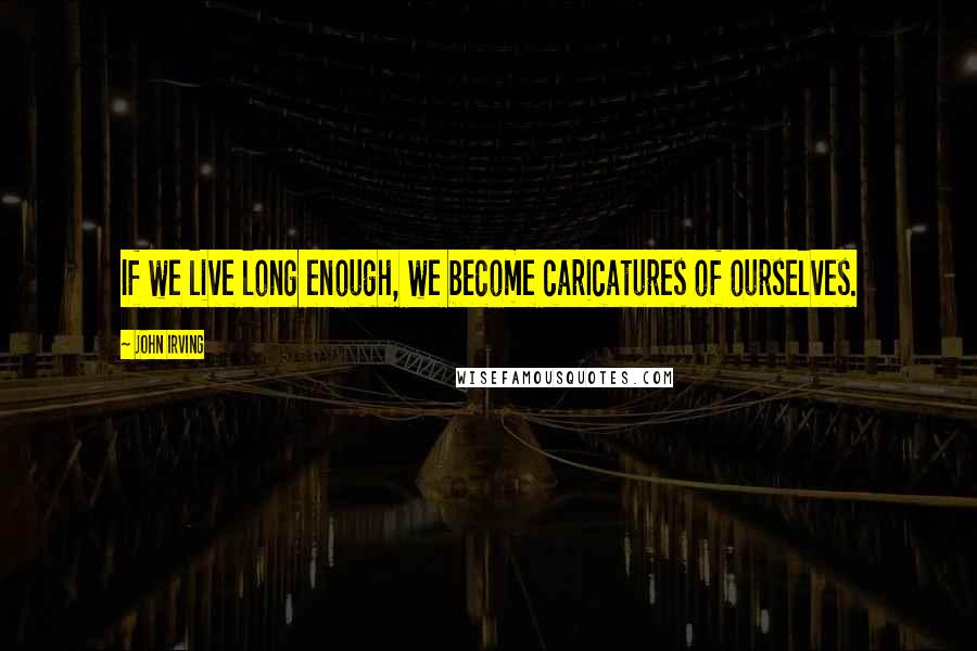 John Irving Quotes: If we live long enough, we become caricatures of ourselves.