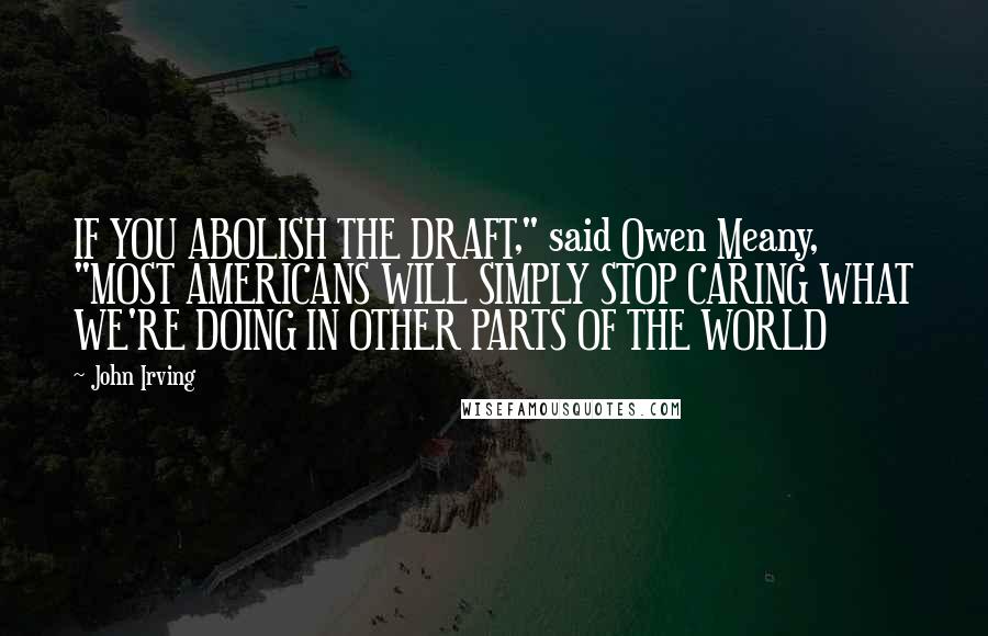 John Irving Quotes: IF YOU ABOLISH THE DRAFT," said Owen Meany, "MOST AMERICANS WILL SIMPLY STOP CARING WHAT WE'RE DOING IN OTHER PARTS OF THE WORLD