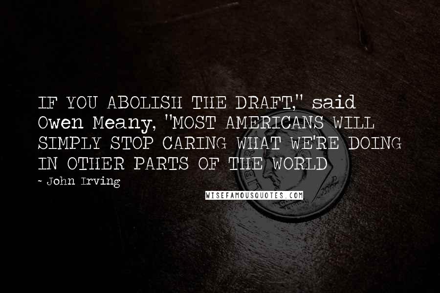 John Irving Quotes: IF YOU ABOLISH THE DRAFT," said Owen Meany, "MOST AMERICANS WILL SIMPLY STOP CARING WHAT WE'RE DOING IN OTHER PARTS OF THE WORLD