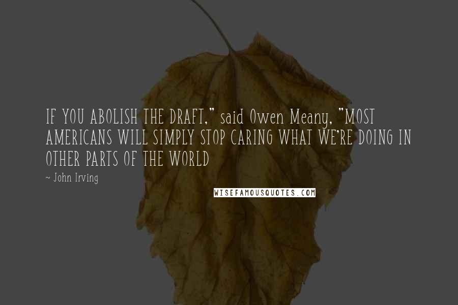 John Irving Quotes: IF YOU ABOLISH THE DRAFT," said Owen Meany, "MOST AMERICANS WILL SIMPLY STOP CARING WHAT WE'RE DOING IN OTHER PARTS OF THE WORLD