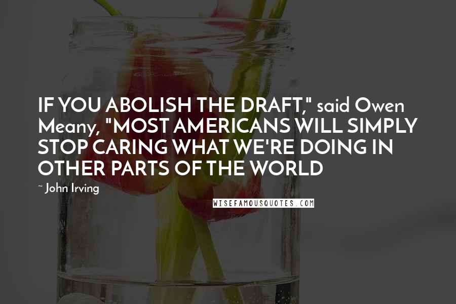 John Irving Quotes: IF YOU ABOLISH THE DRAFT," said Owen Meany, "MOST AMERICANS WILL SIMPLY STOP CARING WHAT WE'RE DOING IN OTHER PARTS OF THE WORLD