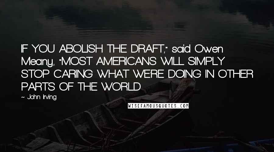John Irving Quotes: IF YOU ABOLISH THE DRAFT," said Owen Meany, "MOST AMERICANS WILL SIMPLY STOP CARING WHAT WE'RE DOING IN OTHER PARTS OF THE WORLD